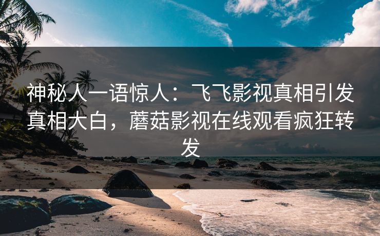 神秘人一语惊人：飞飞影视真相引发真相大白，蘑菇影视在线观看疯狂转发