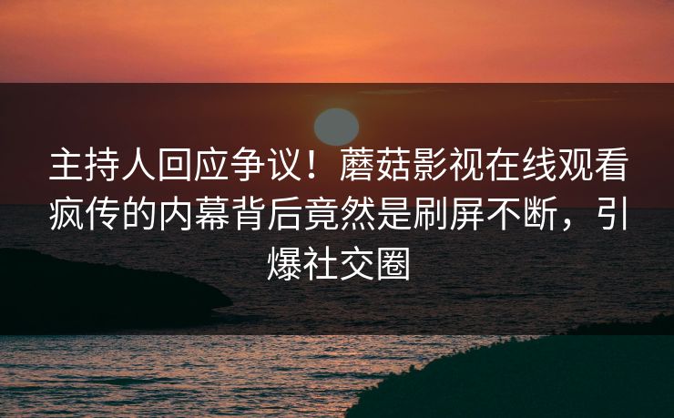 主持人回应争议！蘑菇影视在线观看疯传的内幕背后竟然是刷屏不断，引爆社交圈