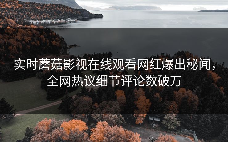 实时蘑菇影视在线观看网红爆出秘闻，全网热议细节评论数破万