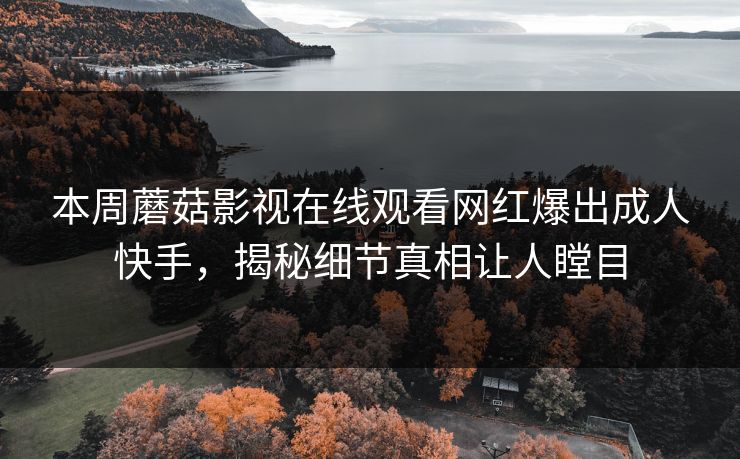 本周蘑菇影视在线观看网红爆出成人快手，揭秘细节真相让人瞠目