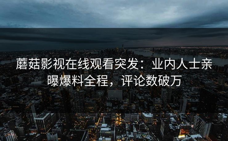 蘑菇影视在线观看突发：业内人士亲曝爆料全程，评论数破万