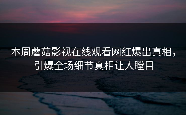 本周蘑菇影视在线观看网红爆出真相，引爆全场细节真相让人瞠目