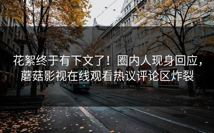 花絮终于有下文了！圈内人现身回应，蘑菇影视在线观看热议评论区炸裂