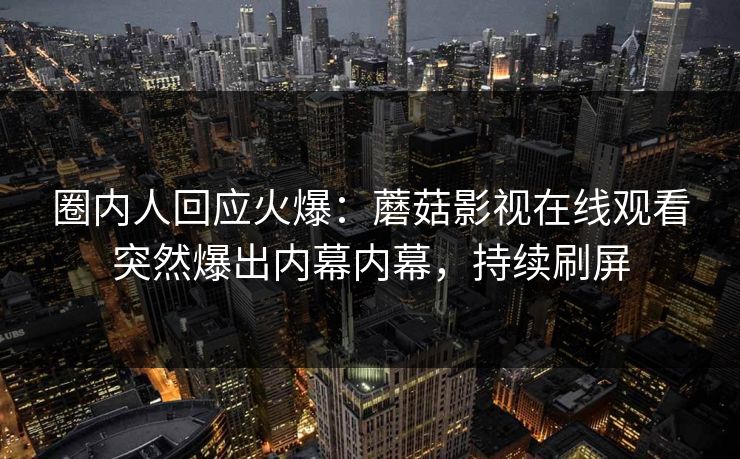 圈内人回应火爆：蘑菇影视在线观看突然爆出内幕内幕，持续刷屏