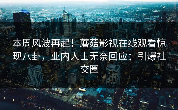 本周风波再起！蘑菇影视在线观看惊现八卦，业内人士无奈回应：引爆社交圈