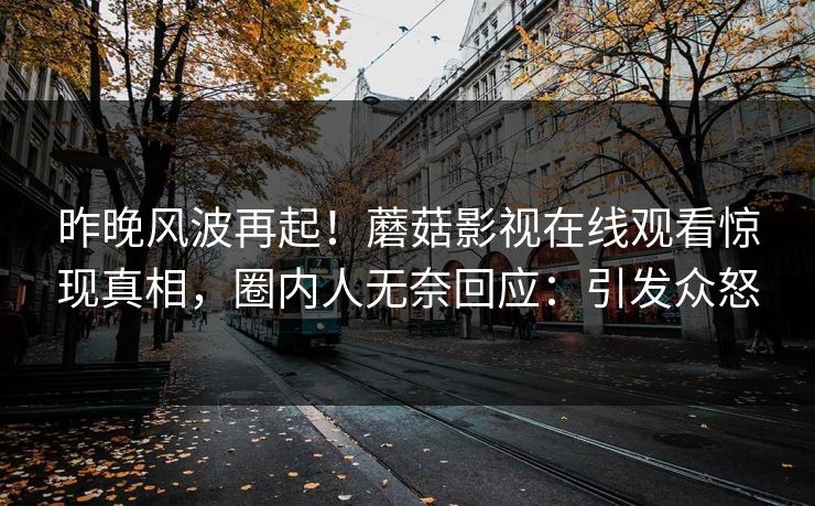 昨晚风波再起！蘑菇影视在线观看惊现真相，圈内人无奈回应：引发众怒