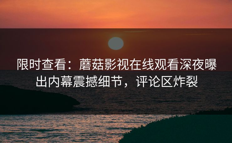 限时查看：蘑菇影视在线观看深夜曝出内幕震撼细节，评论区炸裂
