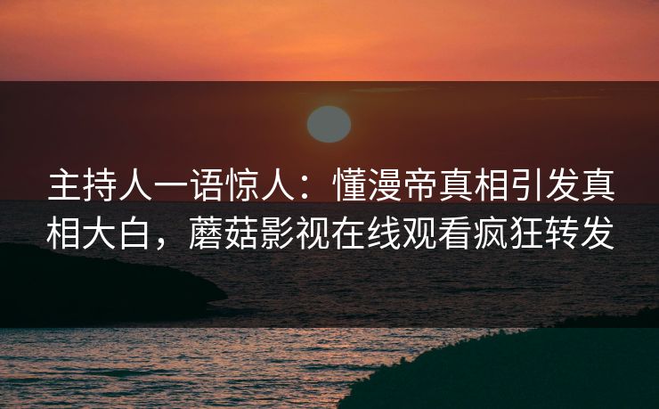 主持人一语惊人：懂漫帝真相引发真相大白，蘑菇影视在线观看疯狂转发