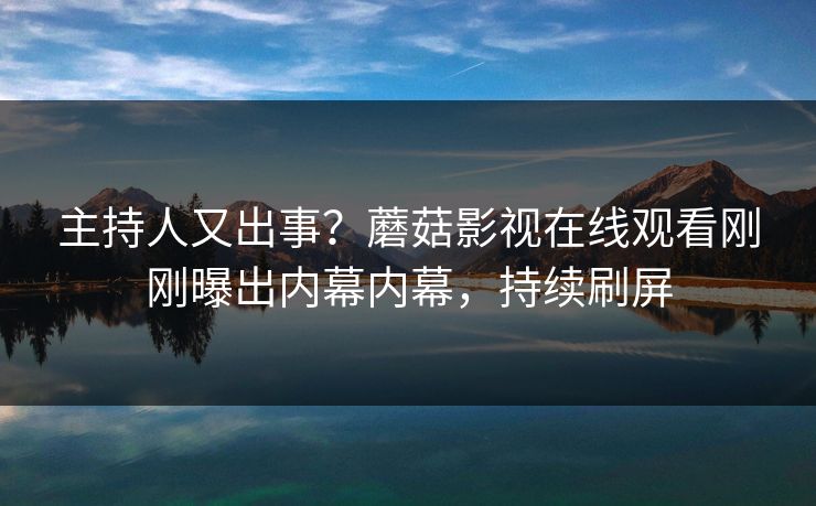 主持人又出事？蘑菇影视在线观看刚刚曝出内幕内幕，持续刷屏