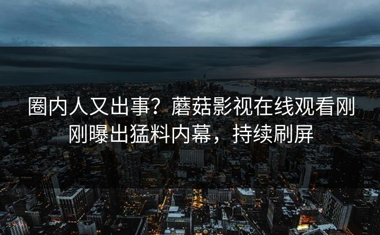 圈内人又出事？蘑菇影视在线观看刚刚曝出猛料内幕，持续刷屏