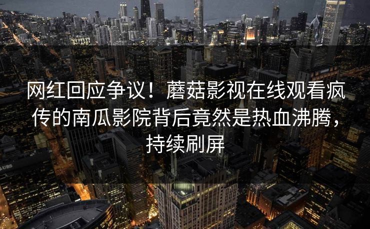 网红回应争议！蘑菇影视在线观看疯传的南瓜影院背后竟然是热血沸腾，持续刷屏