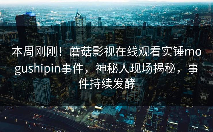 本周刚刚！蘑菇影视在线观看实锤mogushipin事件，神秘人现场揭秘，事件持续发酵