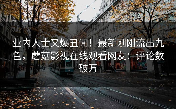 业内人士又爆丑闻！最新刚刚流出九色，蘑菇影视在线观看网友：评论数破万