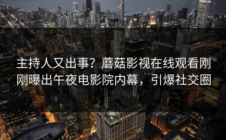 主持人又出事？蘑菇影视在线观看刚刚曝出午夜电影院内幕，引爆社交圈