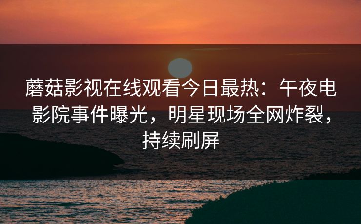 蘑菇影视在线观看今日最热：午夜电影院事件曝光，明星现场全网炸裂，持续刷屏