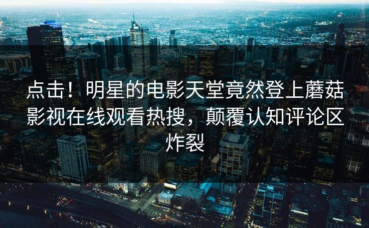 点击！明星的电影天堂竟然登上蘑菇影视在线观看热搜，颠覆认知评论区炸裂