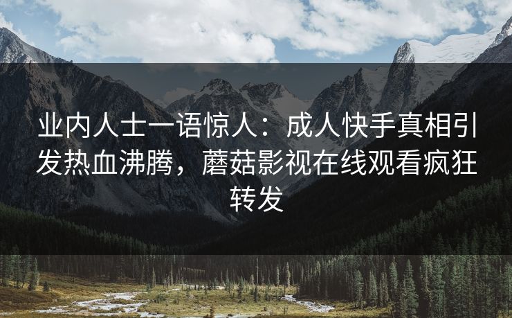 业内人士一语惊人：成人快手真相引发热血沸腾，蘑菇影视在线观看疯狂转发