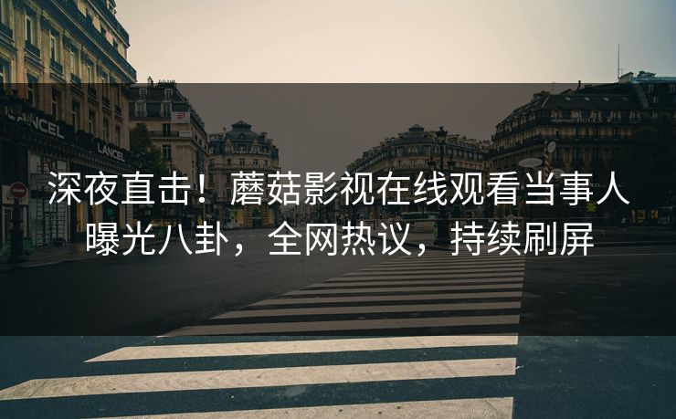 深夜直击！蘑菇影视在线观看当事人曝光八卦，全网热议，持续刷屏