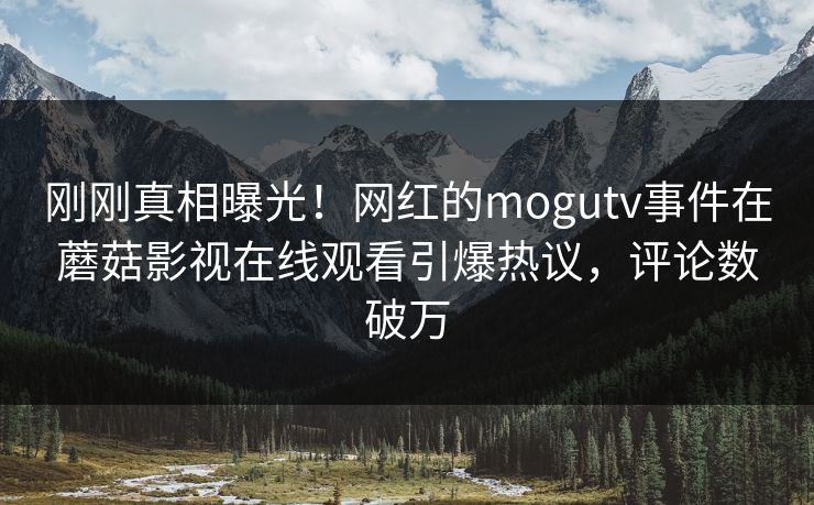 刚刚真相曝光！网红的mogutv事件在蘑菇影视在线观看引爆热议，评论数破万