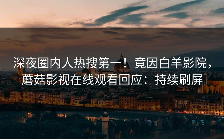 深夜圈内人热搜第一！竟因白羊影院，蘑菇影视在线观看回应：持续刷屏