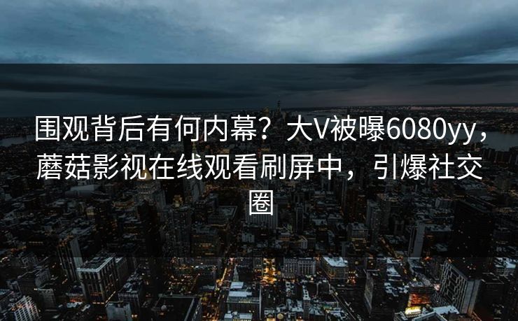 围观背后有何内幕？大V被曝6080yy，蘑菇影视在线观看刷屏中，引爆社交圈