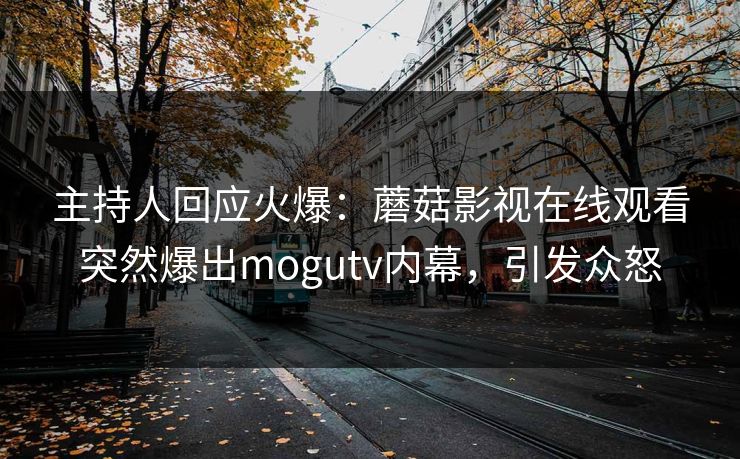 主持人回应火爆：蘑菇影视在线观看突然爆出mogutv内幕，引发众怒