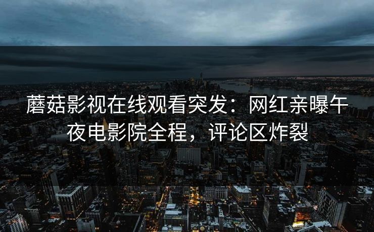 蘑菇影视在线观看突发：网红亲曝午夜电影院全程，评论区炸裂