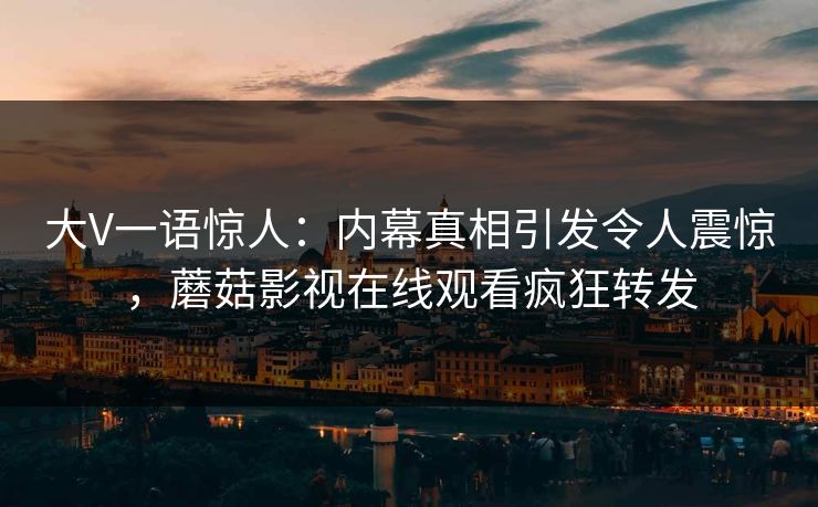 大V一语惊人：内幕真相引发令人震惊，蘑菇影视在线观看疯狂转发