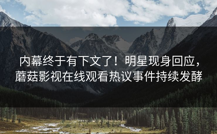 内幕终于有下文了！明星现身回应，蘑菇影视在线观看热议事件持续发酵