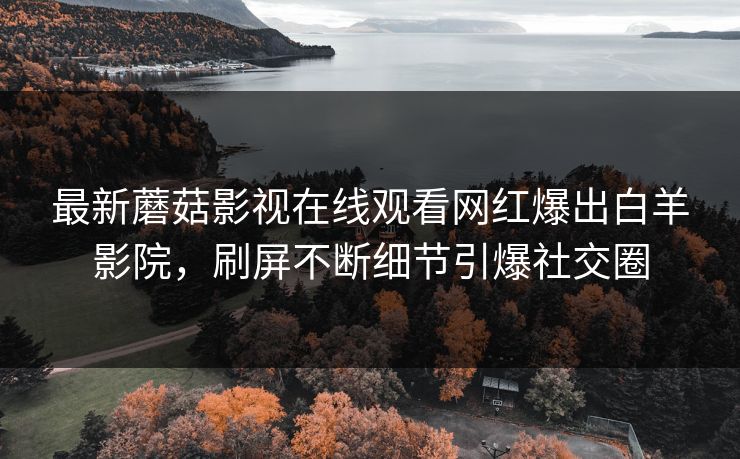 最新蘑菇影视在线观看网红爆出白羊影院，刷屏不断细节引爆社交圈