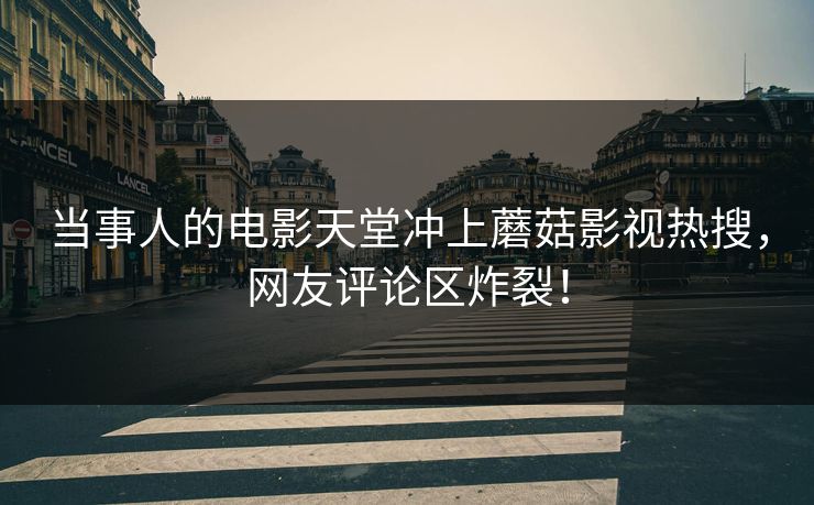 当事人的电影天堂冲上蘑菇影视热搜，网友评论区炸裂！