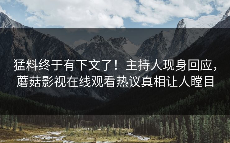 猛料终于有下文了！主持人现身回应，蘑菇影视在线观看热议真相让人瞠目