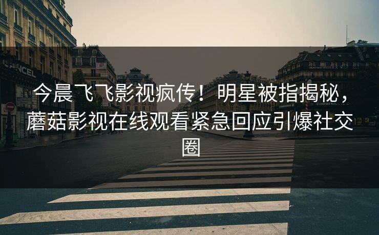 今晨飞飞影视疯传！明星被指揭秘，蘑菇影视在线观看紧急回应引爆社交圈