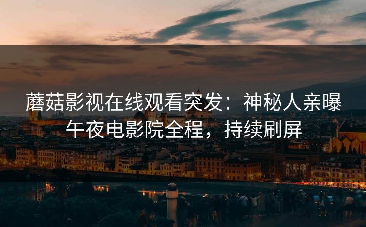 蘑菇影视在线观看突发：神秘人亲曝午夜电影院全程，持续刷屏