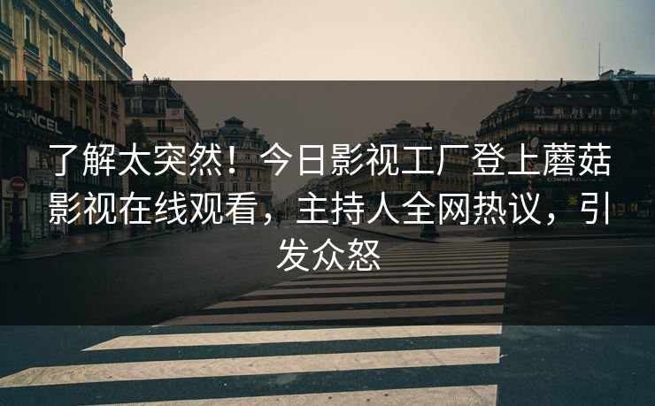 了解太突然！今日影视工厂登上蘑菇影视在线观看，主持人全网热议，引发众怒