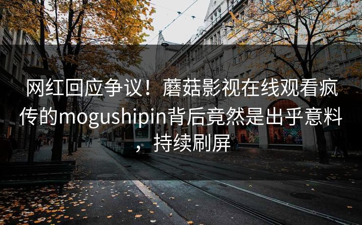 网红回应争议！蘑菇影视在线观看疯传的mogushipin背后竟然是出乎意料，持续刷屏