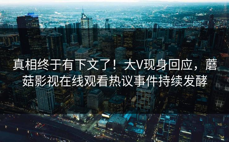 真相终于有下文了！大V现身回应，蘑菇影视在线观看热议事件持续发酵