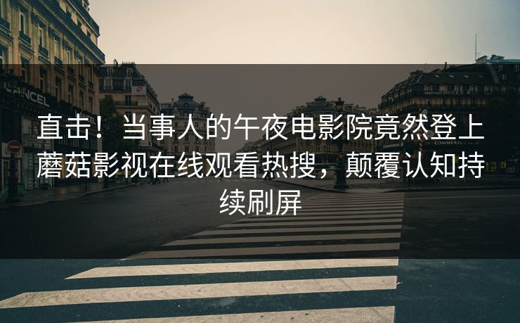 直击！当事人的午夜电影院竟然登上蘑菇影视在线观看热搜，颠覆认知持续刷屏