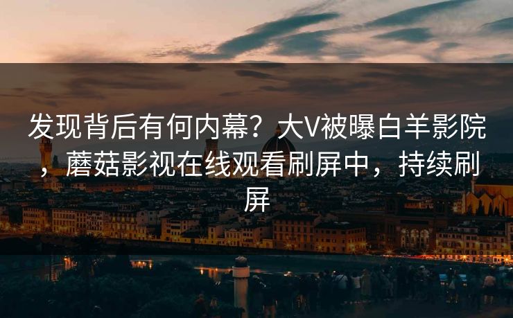 发现背后有何内幕？大V被曝白羊影院，蘑菇影视在线观看刷屏中，持续刷屏