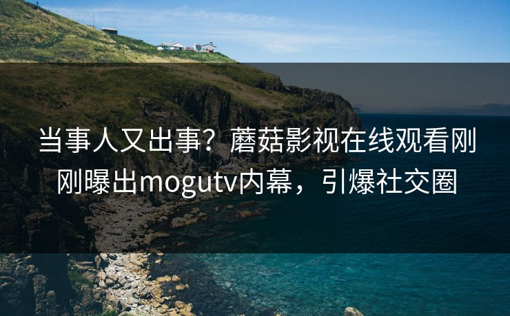 当事人又出事？蘑菇影视在线观看刚刚曝出mogutv内幕，引爆社交圈