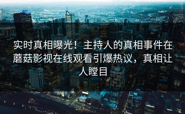 实时真相曝光！主持人的真相事件在蘑菇影视在线观看引爆热议，真相让人瞠目
