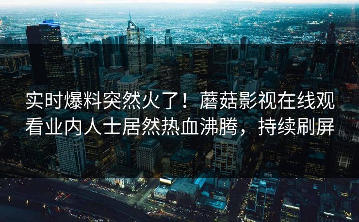 实时爆料突然火了！蘑菇影视在线观看业内人士居然热血沸腾，持续刷屏