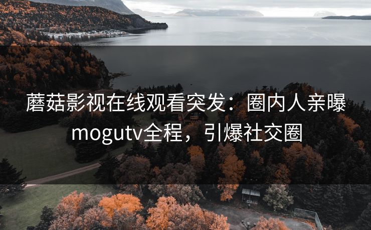 蘑菇影视在线观看突发：圈内人亲曝mogutv全程，引爆社交圈
