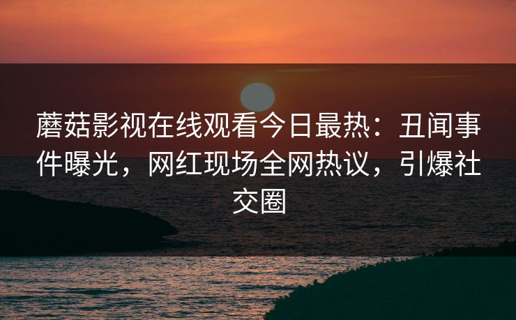 蘑菇影视在线观看今日最热：丑闻事件曝光，网红现场全网热议，引爆社交圈