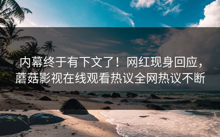 内幕终于有下文了！网红现身回应，蘑菇影视在线观看热议全网热议不断