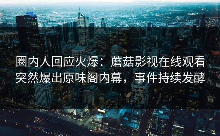 圈内人回应火爆：蘑菇影视在线观看突然爆出原味阁内幕，事件持续发酵