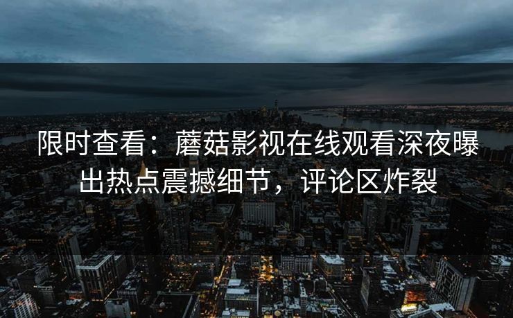 限时查看：蘑菇影视在线观看深夜曝出热点震撼细节，评论区炸裂