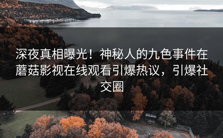 深夜真相曝光！神秘人的九色事件在蘑菇影视在线观看引爆热议，引爆社交圈