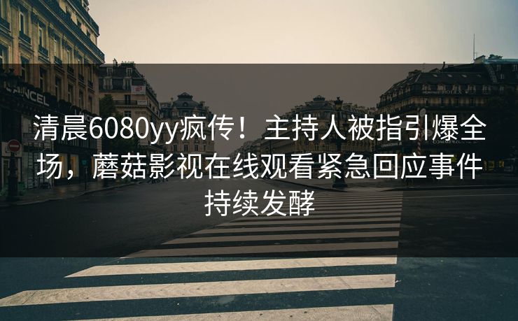 清晨6080yy疯传！主持人被指引爆全场，蘑菇影视在线观看紧急回应事件持续发酵