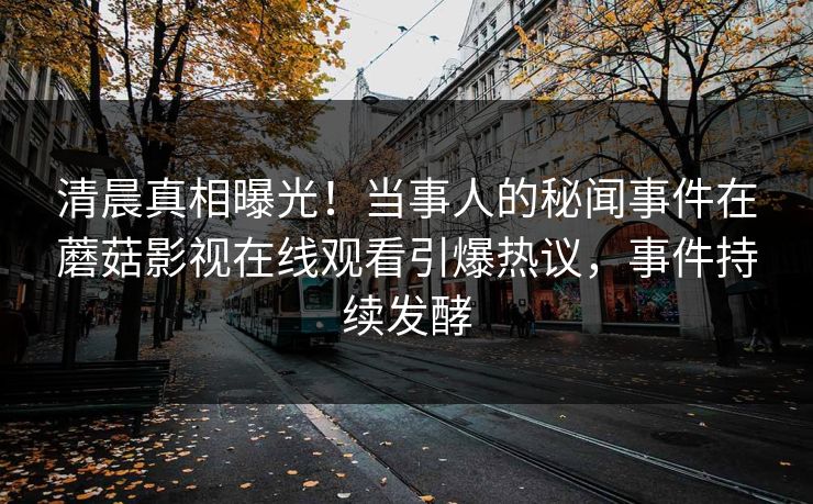 清晨真相曝光！当事人的秘闻事件在蘑菇影视在线观看引爆热议，事件持续发酵